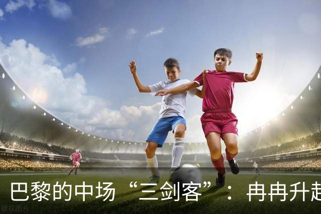 巴黎的中场“三剑客”：冉冉升起的足球明星们